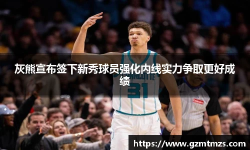 灰熊宣布签下新秀球员强化内线实力争取更好成绩