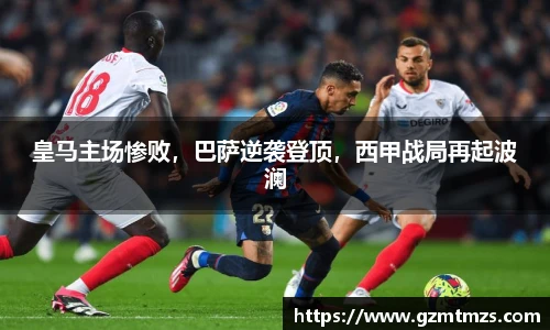 皇马主场惨败，巴萨逆袭登顶，西甲战局再起波澜