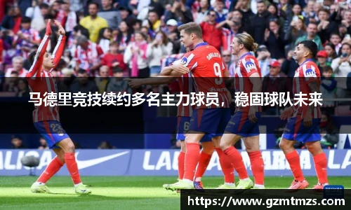 马德里竞技续约多名主力球员，稳固球队未来