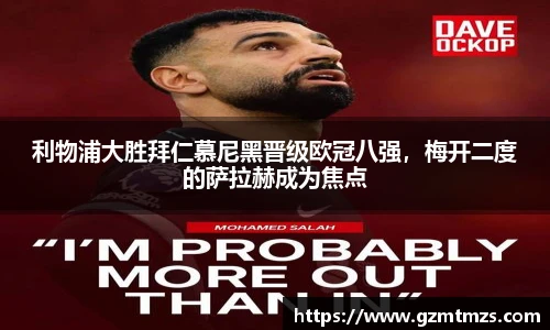 利物浦大胜拜仁慕尼黑晋级欧冠八强，梅开二度的萨拉赫成为焦点