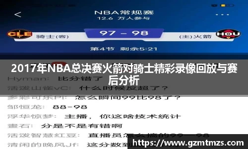 2017年NBA总决赛火箭对骑士精彩录像回放与赛后分析