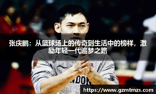 张庆鹏：从篮球场上的传奇到生活中的榜样，激励年轻一代追梦之路